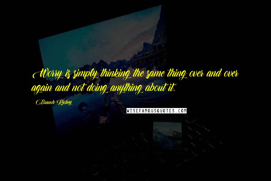 Branch Rickey quotes: Worry is simply thinking the same thing over and over again and not doing anything about it.