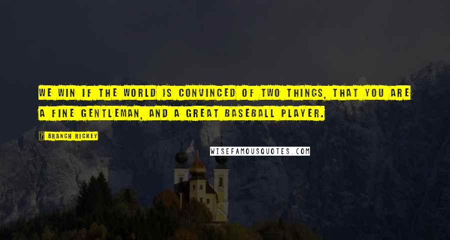 Branch Rickey quotes: We win if the world is convinced of two things, that you are a fine gentleman, and a great baseball player.