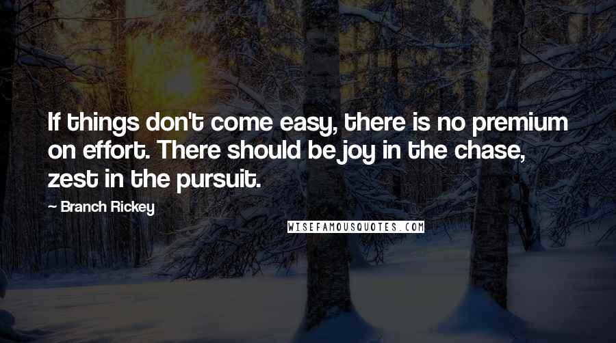 Branch Rickey quotes: If things don't come easy, there is no premium on effort. There should be joy in the chase, zest in the pursuit.