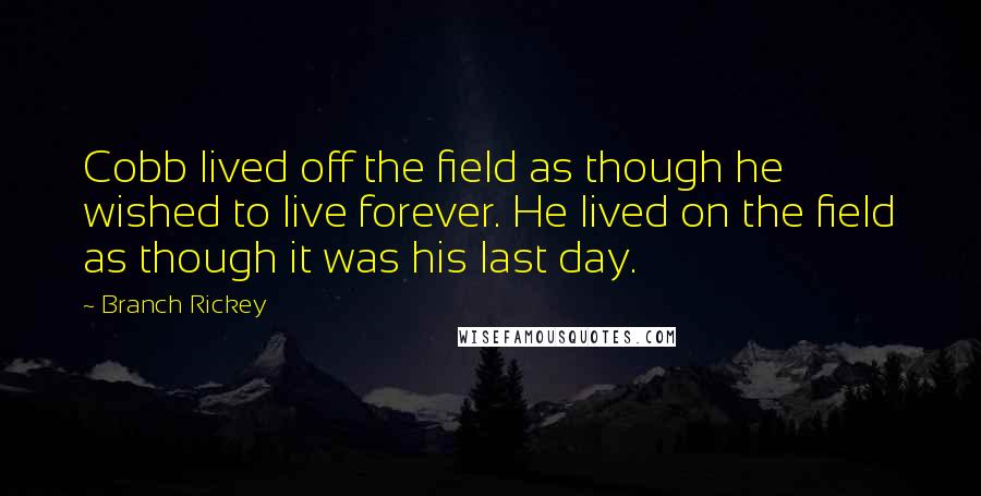 Branch Rickey quotes: Cobb lived off the field as though he wished to live forever. He lived on the field as though it was his last day.