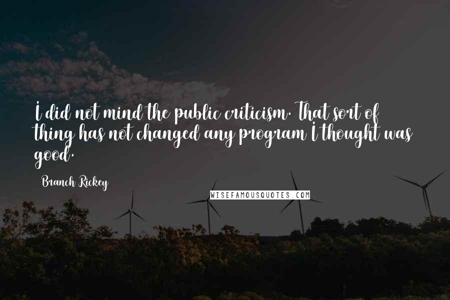 Branch Rickey quotes: I did not mind the public criticism. That sort of thing has not changed any program I thought was good.