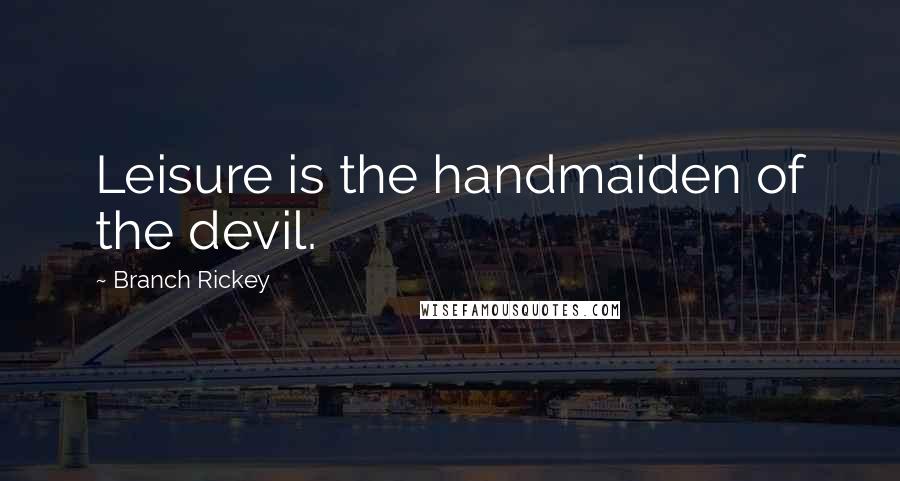 Branch Rickey quotes: Leisure is the handmaiden of the devil.