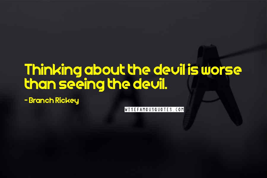 Branch Rickey quotes: Thinking about the devil is worse than seeing the devil.