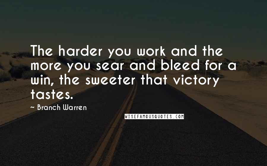 Branch Warren quotes: The harder you work and the more you sear and bleed for a win, the sweeter that victory tastes.