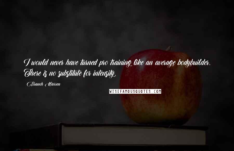 Branch Warren quotes: I would never have turned pro training like an average bodybuilder. There is no substitute for intensity.