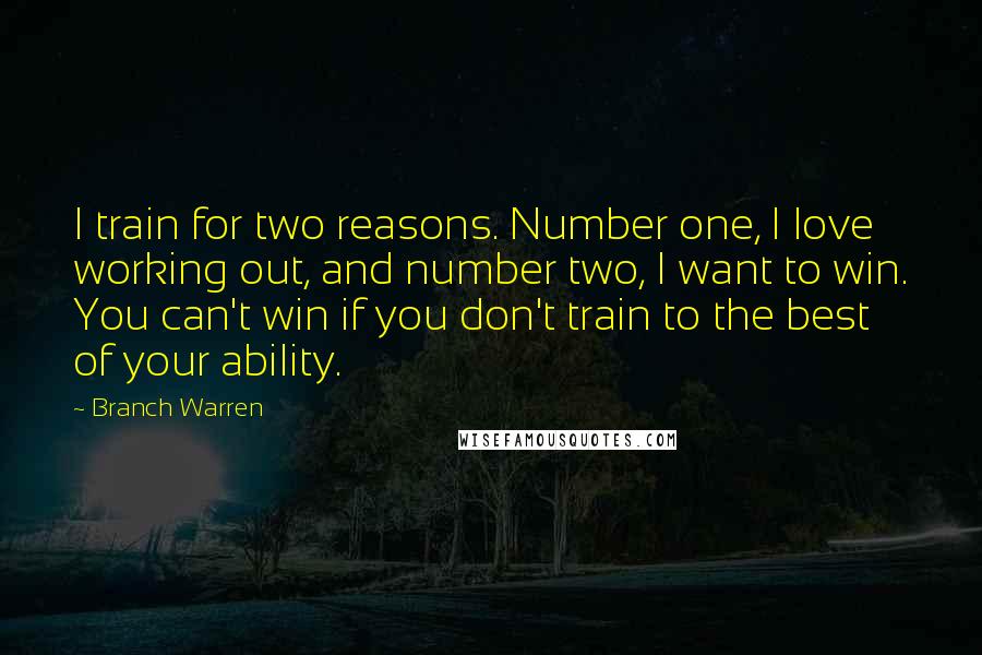 Branch Warren quotes: I train for two reasons. Number one, I love working out, and number two, I want to win. You can't win if you don't train to the best of your Branch Warren quotes: I train for two reasons. Number one, I love working out, and number two, I want to win. You can't win if you don't train to the best of your