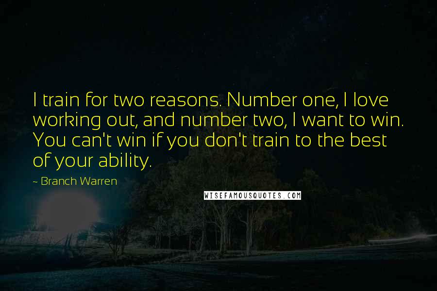 Branch Warren quotes: I train for two reasons. Number one, I love working out, and number two, I want to win. You can't win if you don't train to the best of your