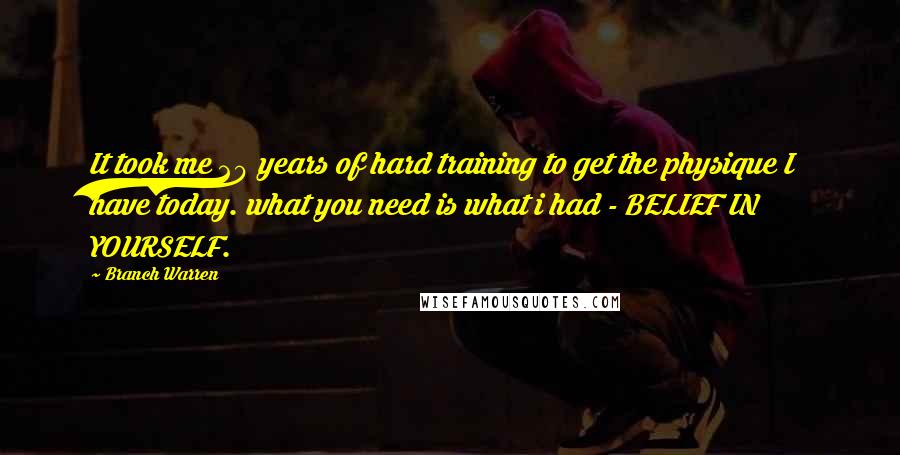 Branch Warren quotes: It took me 20 years of hard training to get the physique I have today. what you need is what i had - BELIEF IN YOURSELF. Branch Warren quotes: It took me 20 years of hard training to get the physique I have today. what you need is what i had - BELIEF IN YOURSELF.