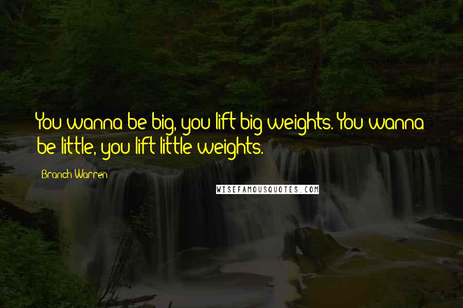 Branch Warren quotes: You wanna be big, you lift big weights. You wanna be little, you lift little weights.