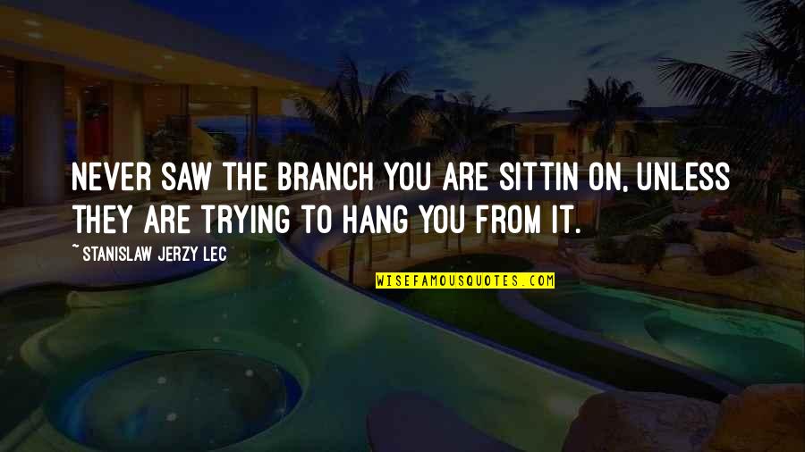 Branch You Quotes By Stanislaw Jerzy Lec: Never saw the branch you are sittin on,