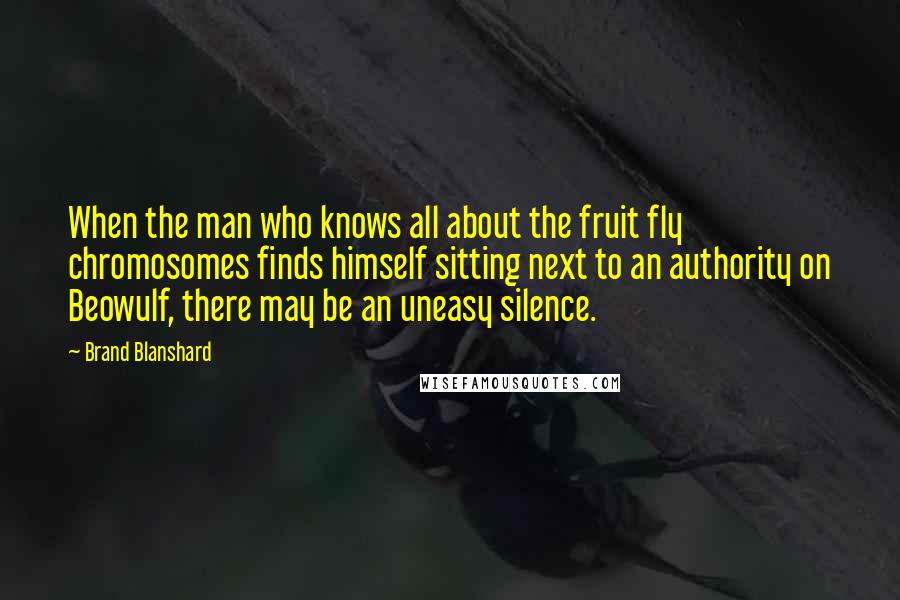 Brand Blanshard quotes: When the man who knows all about the fruit fly chromosomes finds himself sitting next to an authority on Beowulf, there may be an uneasy silence.
