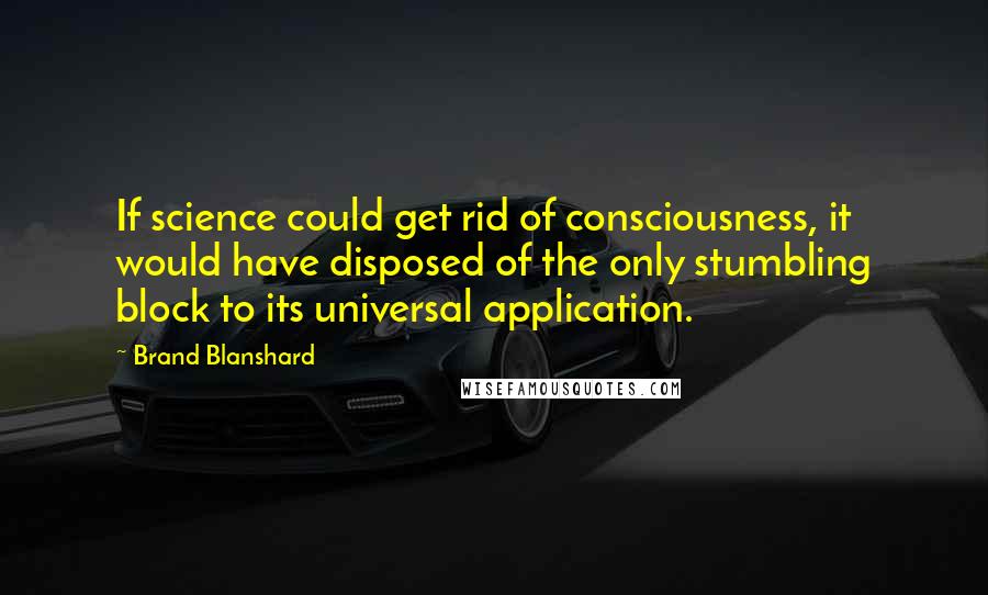 Brand Blanshard quotes: If science could get rid of consciousness, it would have disposed of the only stumbling block to its universal application.