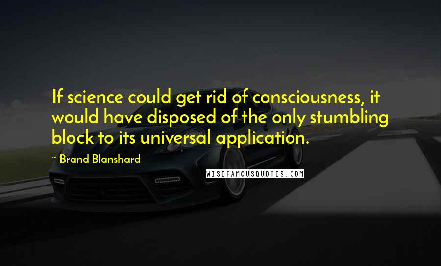 Brand Blanshard quotes: If science could get rid of consciousness, it would have disposed of the only stumbling block to its universal application. Brand Blanshard quotes: If science could get rid of consciousness, it would have disposed of the only stumbling block to its universal application.