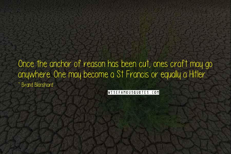 Brand Blanshard quotes: Once the anchor of reason has been cut, ones craft may go anywhere. One may become a St Francis or equally a Hitler. Brand Blanshard quotes: Once the anchor of reason has been cut, ones craft may go anywhere. One may become a St Francis or equally a Hitler.