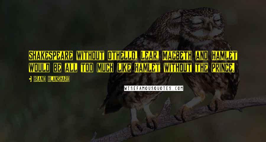 Brand Blanshard quotes: Shakespeare without Othello, Lear, Macbeth and Hamlet would be all too much like Hamlet without the prince. Brand Blanshard quotes: Shakespeare without Othello, Lear, Macbeth and Hamlet would be all too much like Hamlet without the prince.