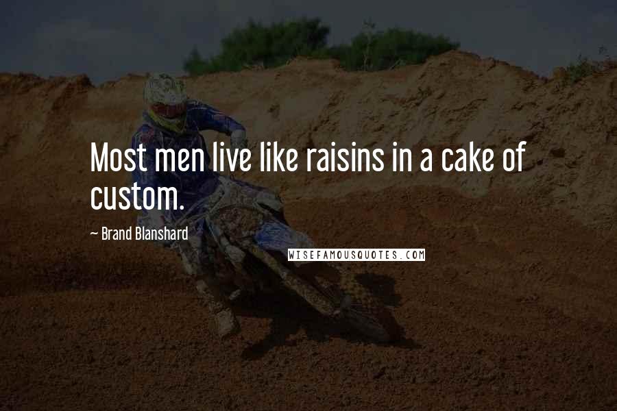 Brand Blanshard quotes: Most men live like raisins in a cake of custom.