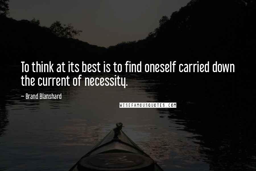Brand Blanshard quotes: To think at its best is to find oneself carried down the current of necessity.
