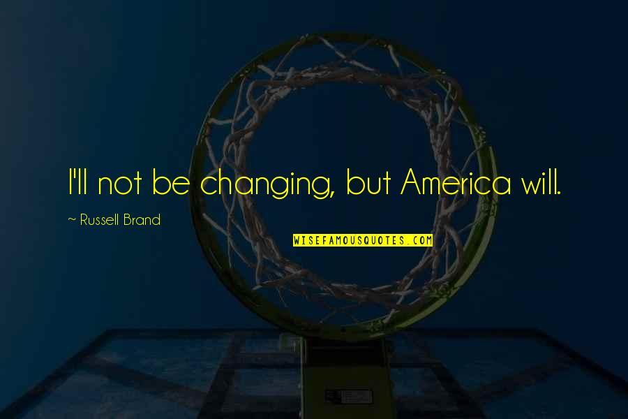 Brand Russell Quotes By Russell Brand: I'll not be changing, but America will.