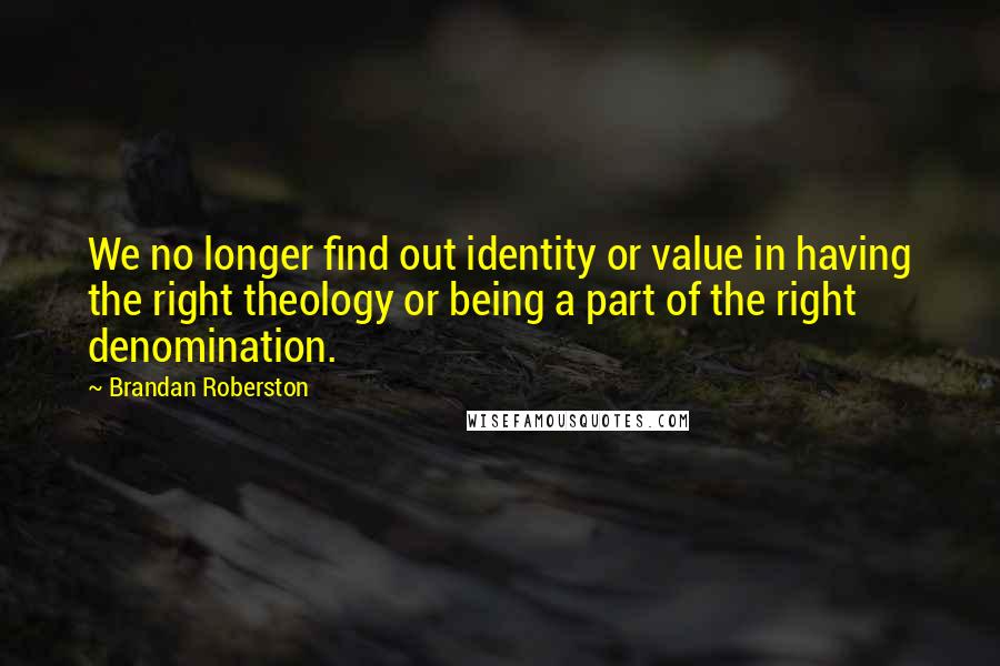 Brandan Roberston quotes: We no longer find out identity or value in having the right theology or being a part of the right denomination.