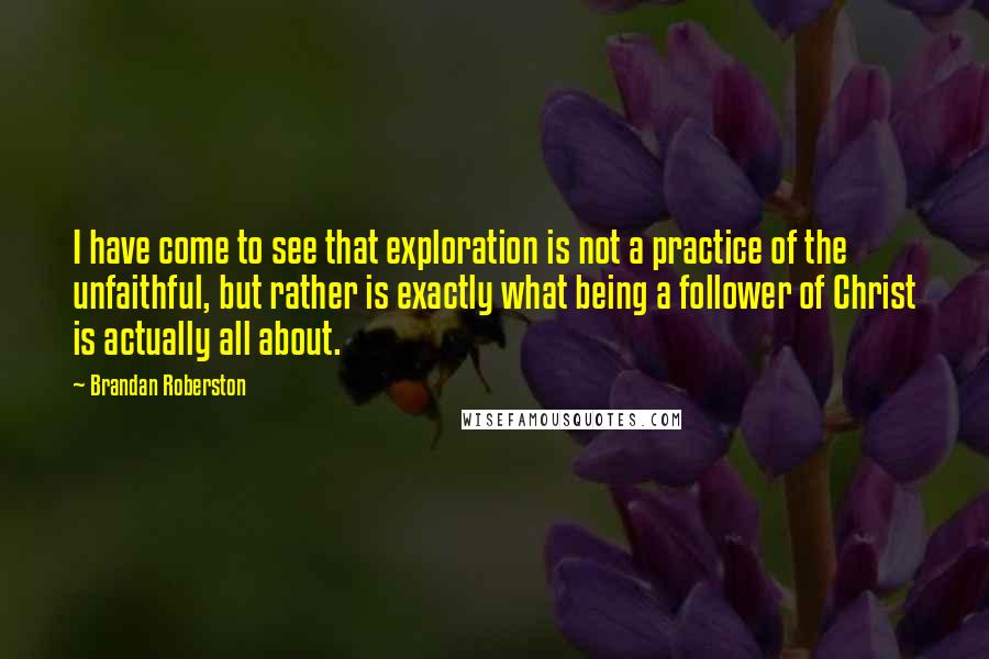 Brandan Roberston quotes: I have come to see that exploration is not a practice of the unfaithful, but rather is exactly what being a follower of Christ is actually all about.
