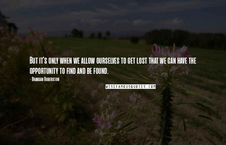 Brandan Roberston quotes: But it's only when we allow ourselves to get lost that we can have the opportunity to find and be found.