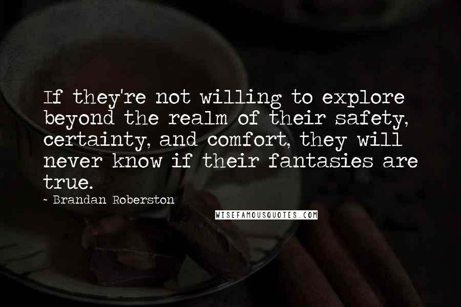 Brandan Roberston quotes: If they're not willing to explore beyond the realm of their safety, certainty, and comfort, they will never know if their fantasies are true.