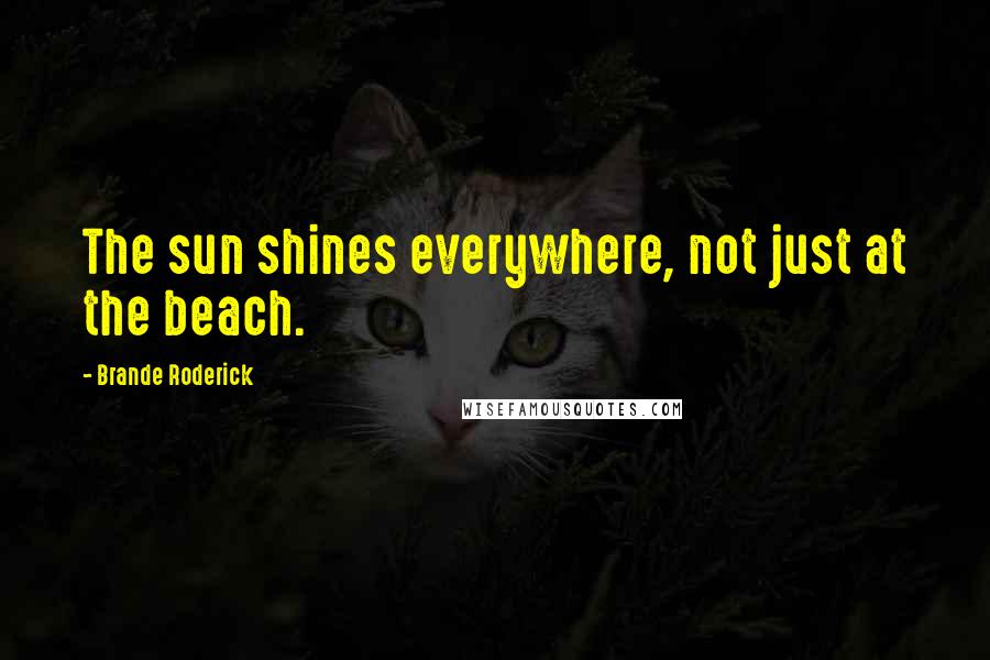 Brande Roderick quotes: The sun shines everywhere, not just at the beach.