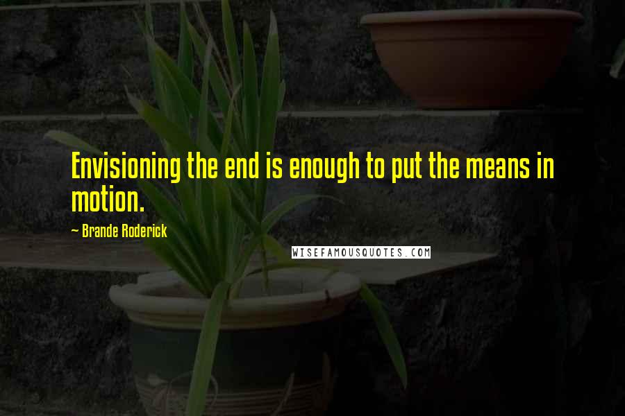 Brande Roderick quotes: Envisioning the end is enough to put the means in motion.