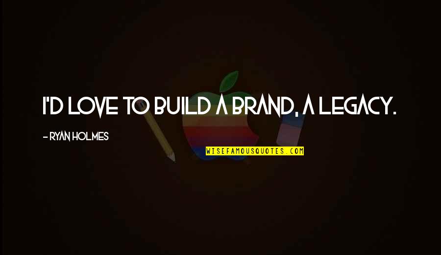 Brand'em Quotes By Ryan Holmes: I'd love to build a brand, a legacy.