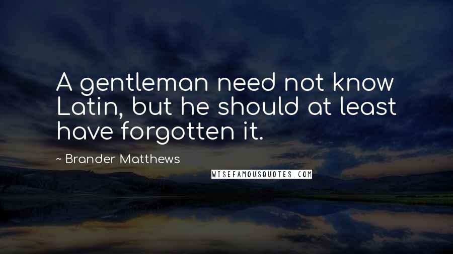 Brander Matthews quotes: A gentleman need not know Latin, but he should at least have forgotten it.