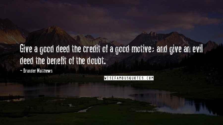 Brander Matthews quotes: Give a good deed the credit of a good motive; and give an evil deed the benefit of the doubt.