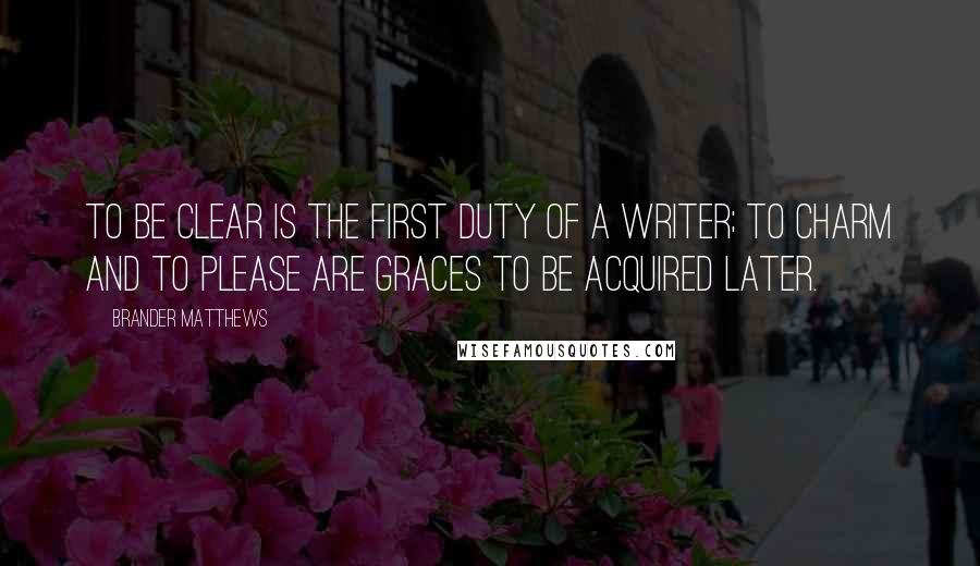 Brander Matthews quotes: To be clear is the first duty of a writer; to charm and to please are graces to be acquired later.