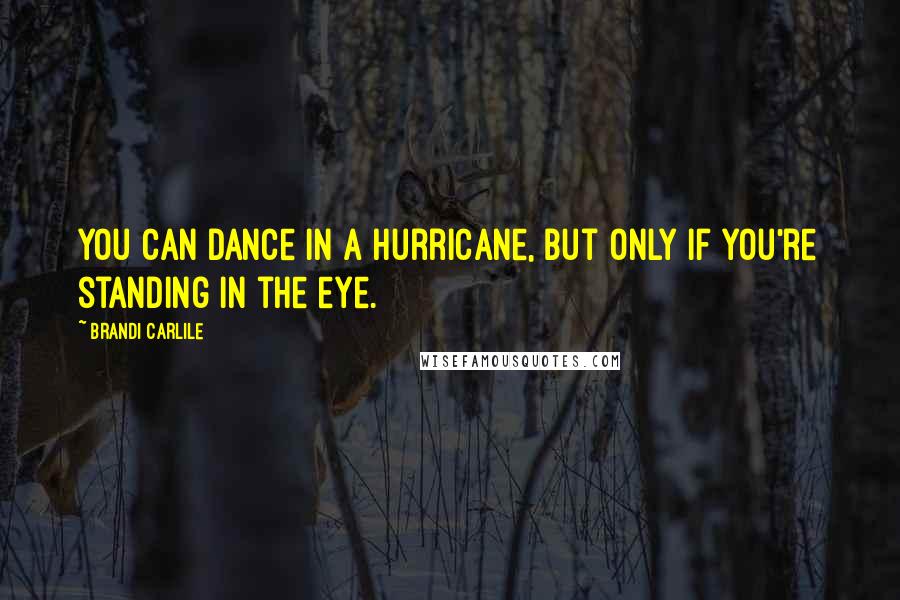 Brandi Carlile quotes: You can dance in a hurricane, but only if you're standing in the eye.