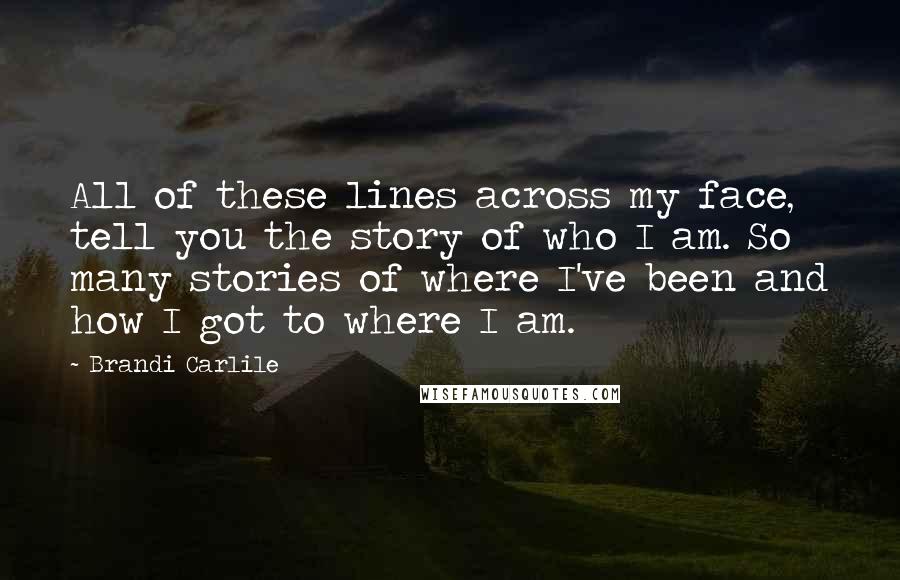Brandi Carlile quotes: All of these lines across my face, tell you the story of who I am. So many stories of where I've been and how I got to where I am.