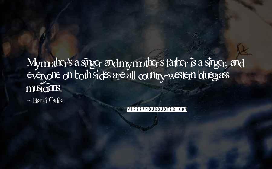 Brandi Carlile quotes: My mother's a singer and my mother's father is a singer, and everyone on both sides are all country-western bluegrass musicians.