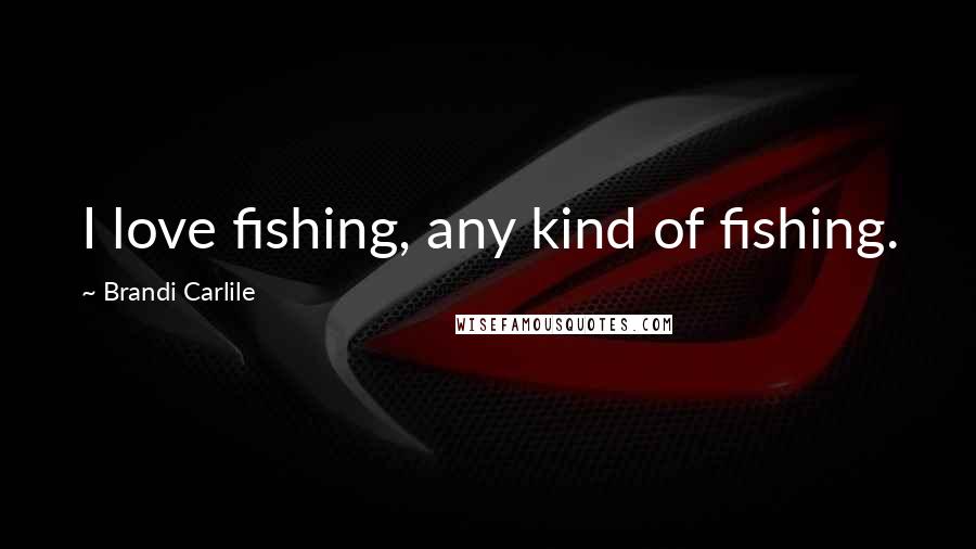 Brandi Carlile quotes: I love fishing, any kind of fishing.