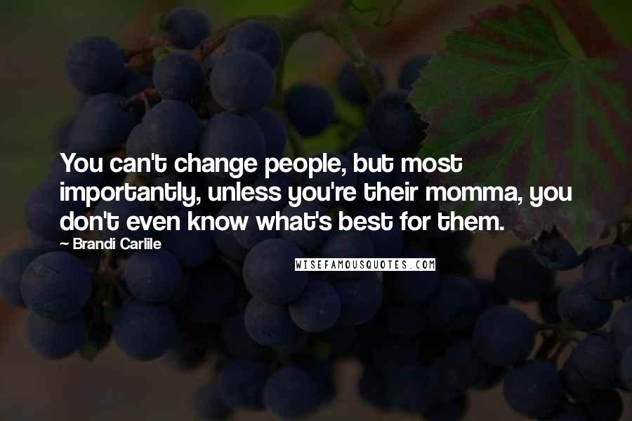 Brandi Carlile quotes: You can't change people, but most importantly, unless you're their momma, you don't even know what's best for them.