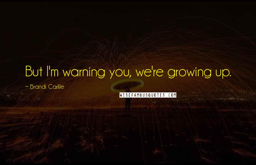 Brandi Carlile quotes: But I'm warning you, we're growing up.