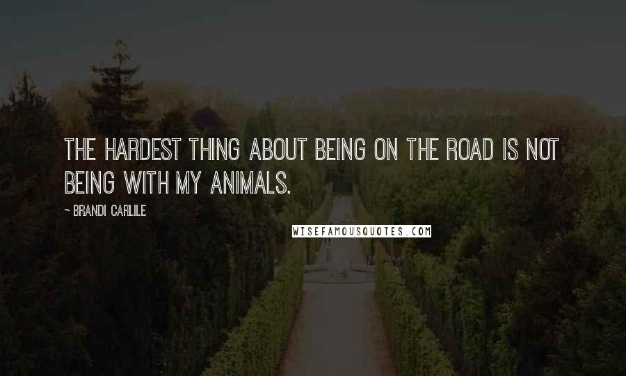 Brandi Carlile quotes: The hardest thing about being on the road is not being with my animals.