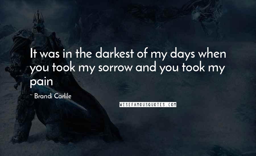 Brandi Carlile quotes: It was in the darkest of my days when you took my sorrow and you took my pain