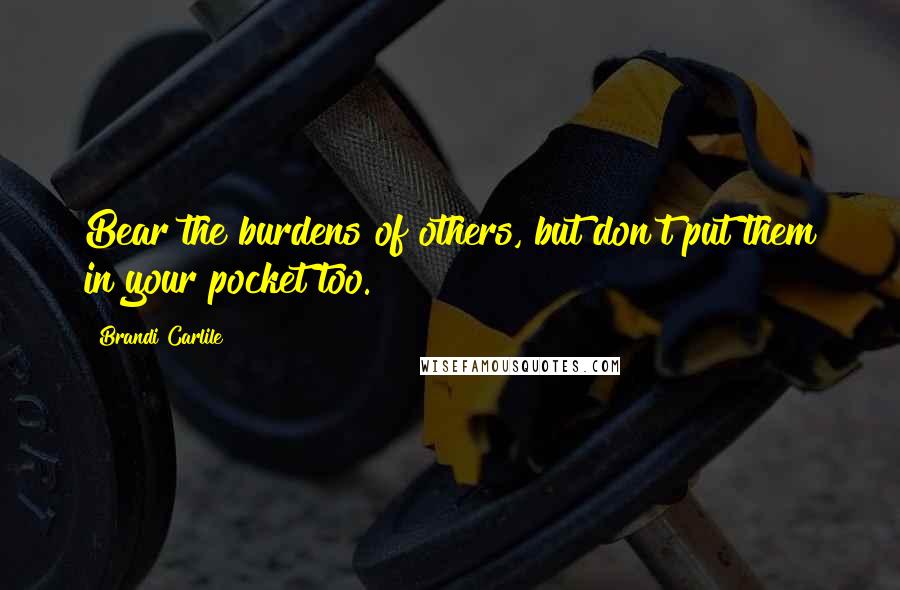 Brandi Carlile quotes: Bear the burdens of others, but don't put them in your pocket too.