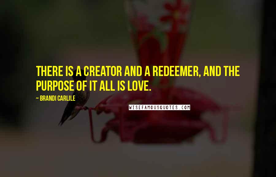 Brandi Carlile quotes: There is a creator and a redeemer, and the purpose of it all is love.