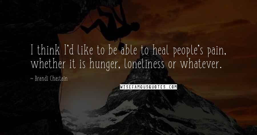 Brandi Chastain quotes: I think I'd like to be able to heal people's pain, whether it is hunger, loneliness or whatever. Brandi Chastain quotes: I think I'd like to be able to heal people's pain, whether it is hunger, loneliness or whatever.