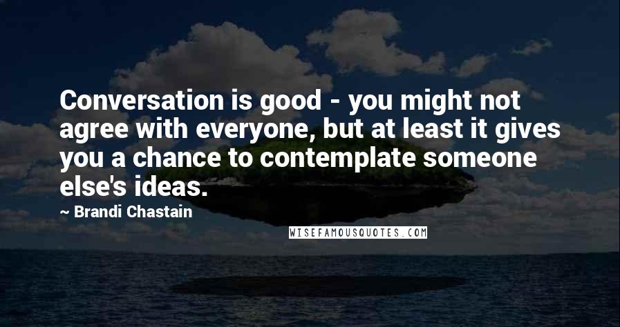 Brandi Chastain quotes: Conversation is good - you might not agree with everyone, but at least it gives you a chance to contemplate someone else's ideas. Brandi Chastain quotes: Conversation is good - you might not agree with everyone, but at least it gives you a chance to contemplate someone else's ideas.