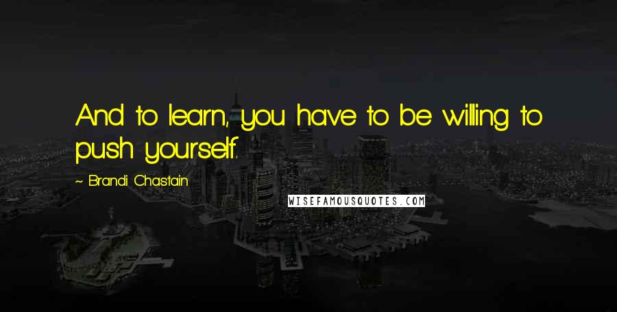 Brandi Chastain quotes: And to learn, you have to be willing to push yourself.
