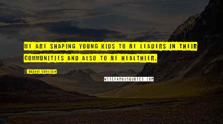 Brandi Chastain quotes: We are shaping young kids to be leaders in their communities and also to be healthier.