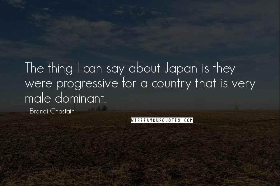 Brandi Chastain quotes: The thing I can say about Japan is they were progressive for a country that is very male dominant. Brandi Chastain quotes: The thing I can say about Japan is they were progressive for a country that is very male dominant.