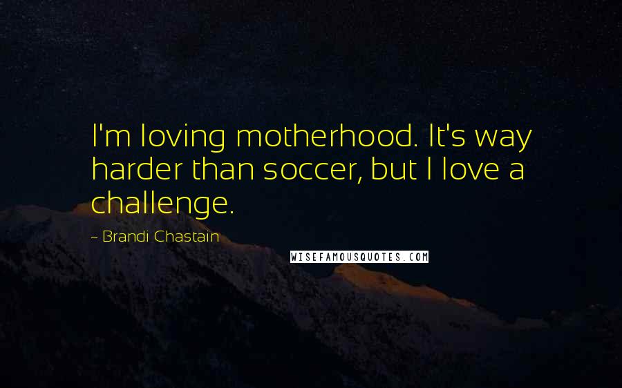 Brandi Chastain quotes: I'm loving motherhood. It's way harder than soccer, but I love a challenge. Brandi Chastain quotes: I'm loving motherhood. It's way harder than soccer, but I love a challenge.