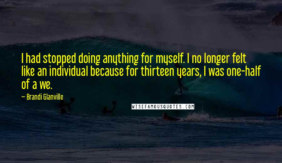 Brandi Glanville quotes: I had stopped doing anything for myself. I no longer felt like an individual because for thirteen years, I was one-half of a we.