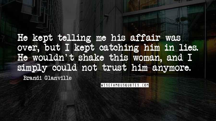 Brandi Glanville quotes: He kept telling me his affair was over, but I kept catching him in lies. He wouldn't shake this woman, and I simply could not trust him anymore.